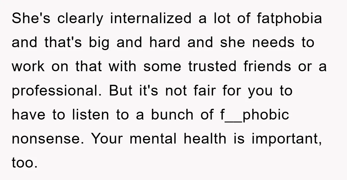 She's clearly internalized a lot of fatphobia and that's big and hard and she needs to work on that with some trusted friends or a professional. But it's not fair...