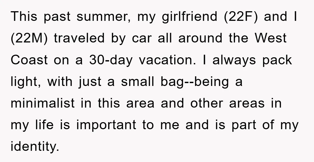 This past summer, my girlfriend (22F) and I (22M) traveled by car all around the West Coast on a 30-day vacation. I always pack light, with just a small bag--being...