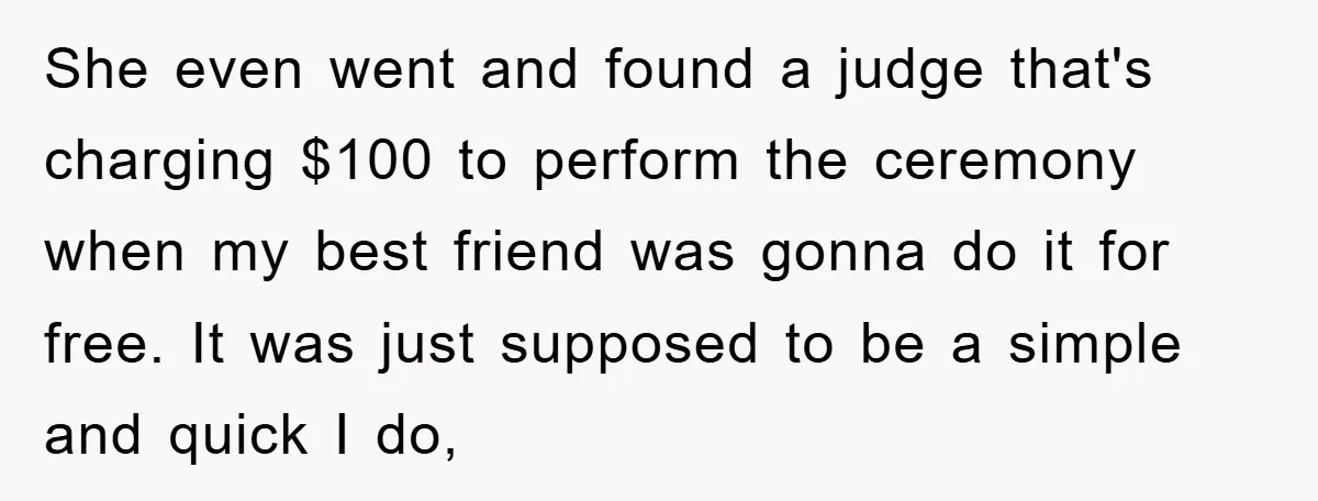 She even went and found a judge that's charging $100 to perform the ceremony when my best friend was gonna do it for free. It was just supposed to be...