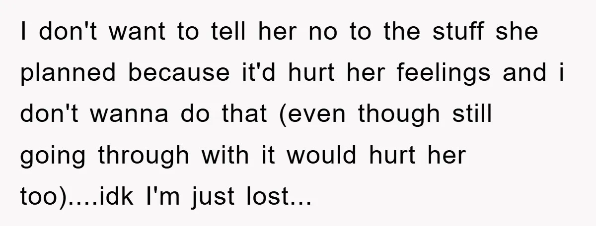 I don't want to tell her no to the stuff she planned because it'd hurt her feelings and i don't wanna do that (even though still going through with it...