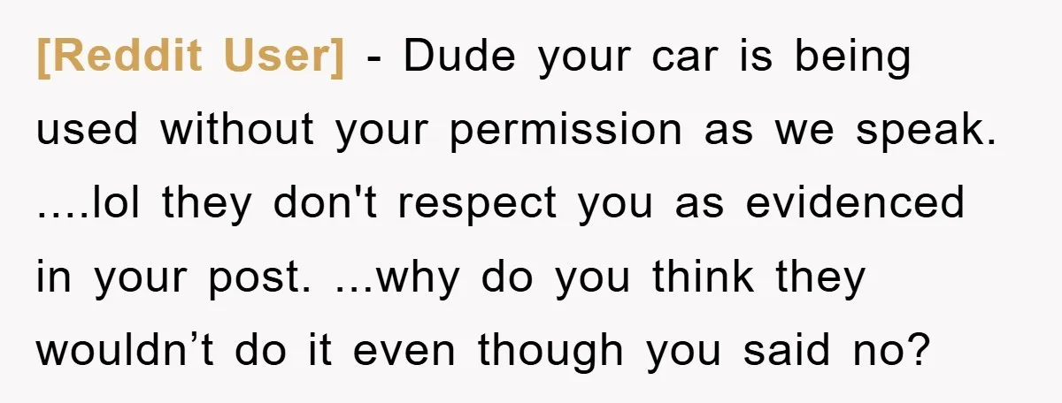 [Reddit User] − Dude your car is being used without your permission as we speak. ....lol they don't respect you as evidenced in your post. ...why do you think they...