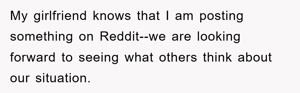 My girlfriend knows that I am posting something on Reddit--we are looking forward to seeing what others think about our situation.