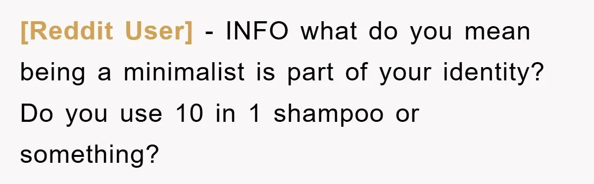 [Reddit User] − INFO what do you mean being a minimalist is part of your identity? Do you use 10 in 1 shampoo or something?