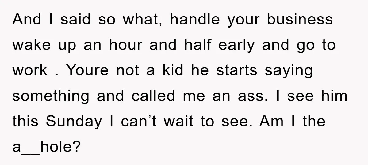 And I said so what, handle your business wake up an hour and half early and go to work . Youre not a kid he starts saying something and called...