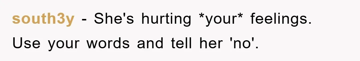 south3y − She's hurting *your* feelings. Use your words and tell her 'no'.