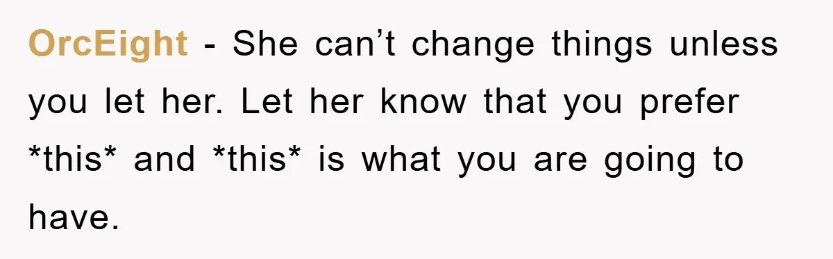 OrcEight − She can’t change things unless you let her. Let her know that you prefer *this* and *this* is what you are going to have.