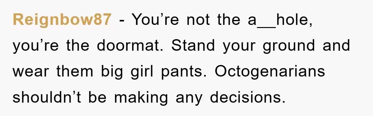 Reignbow87 − You’re not the a__hole, you’re the doormat. Stand your ground and wear them big girl pants. Octogenarians shouldn’t be making any decisions.