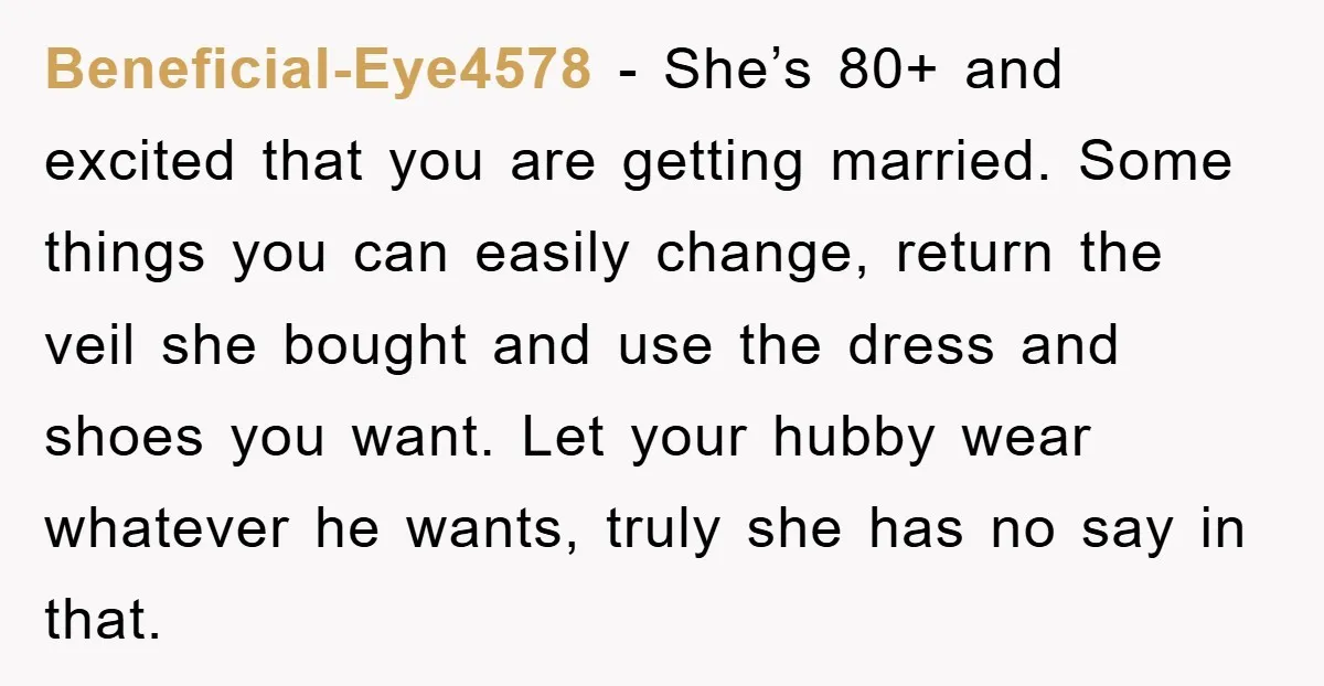 Beneficial-Eye4578 − She’s 80+ and excited that you are getting married. Some things you can easily change, return the veil she bought and use the dress and shoes you want....