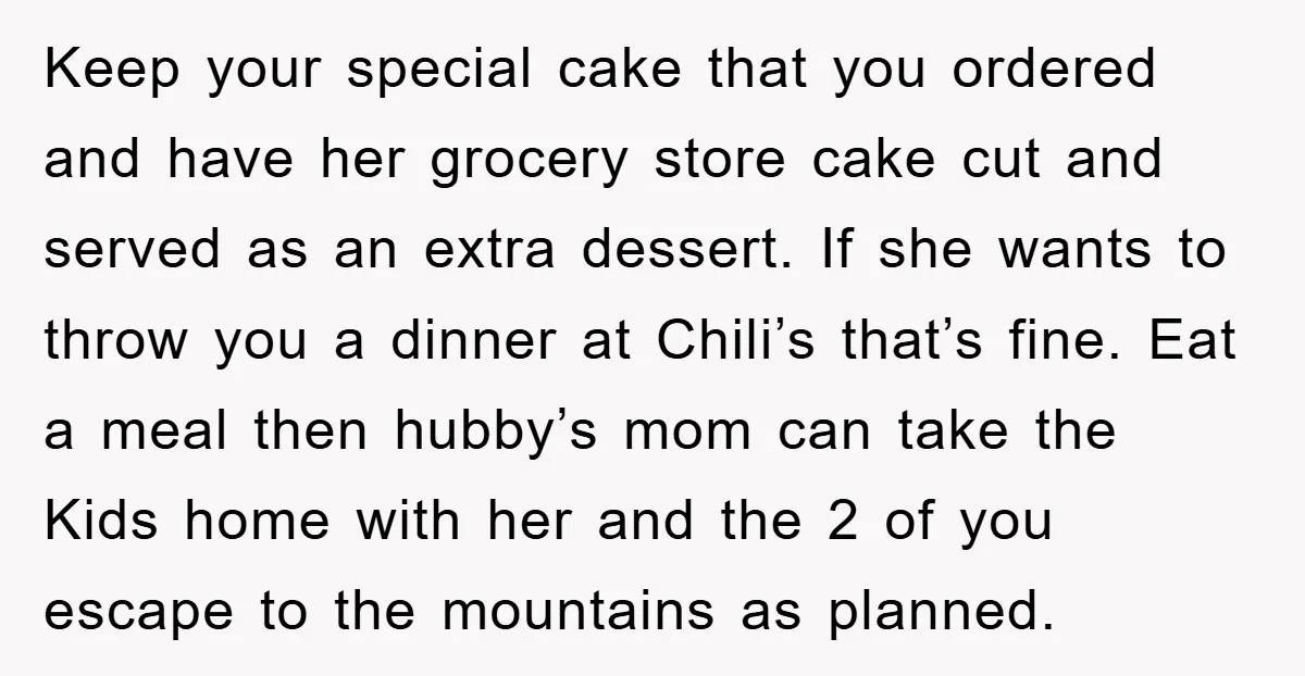 Keep your special cake that you ordered and have her grocery store cake cut and served as an extra dessert. If she wants to throw you a dinner at Chili’s...
