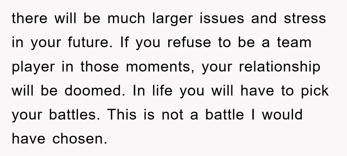there will be much larger issues and stress in your future. If you refuse to be a team player in those moments, your relationship will be doomed. In life you...