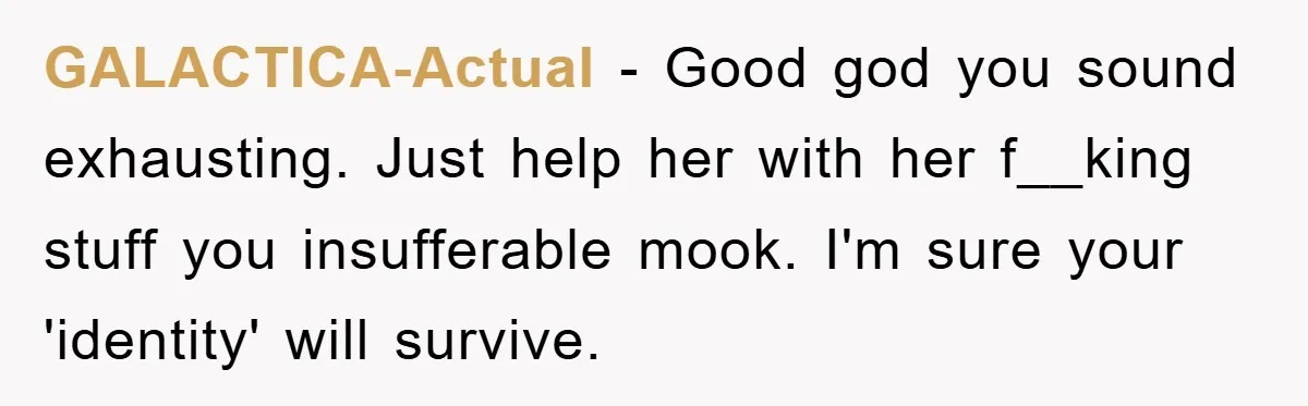 GALACTICA-Actual − Good god you sound exhausting. Just help her with her f__king stuff you insufferable mook. I'm sure your 'identity' will survive.