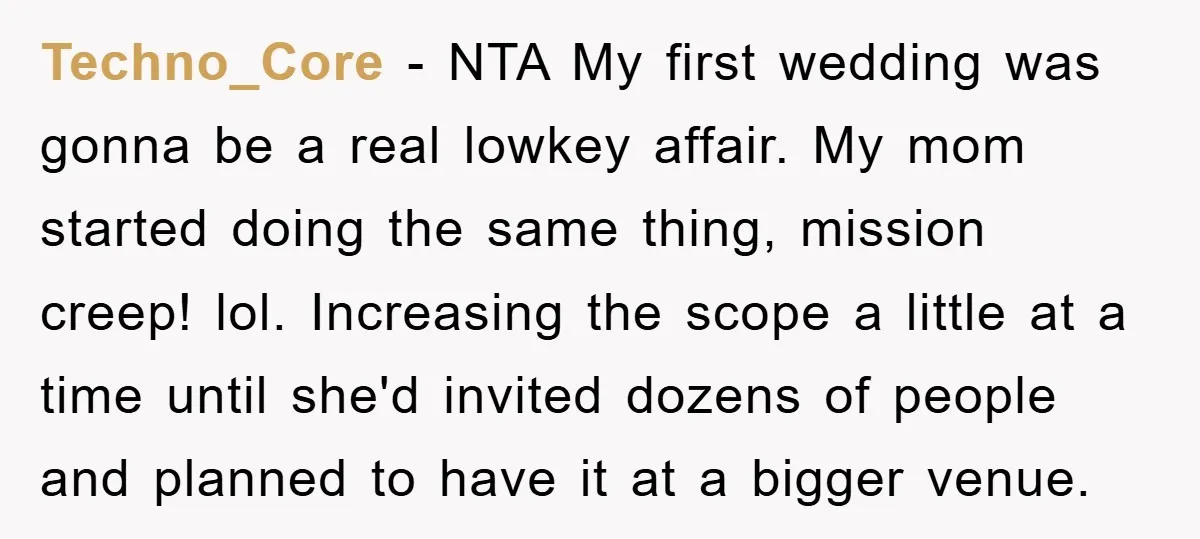 Techno_Core − NTA My first wedding was gonna be a real lowkey affair. My mom started doing the same thing, mission creep! lol. Increasing the scope a little at a...