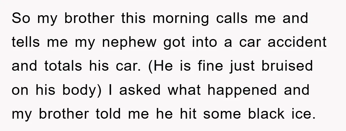 So my brother this morning calls me and tells me my nephew got into a car accident and totals his car. (He is fine just bruised on his body) I...