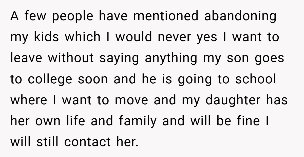 A few people have mentioned abandoning my kids which I would never yes I want to leave without saying anything my son goes to college soon and he is going...