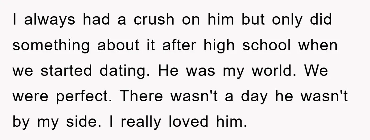 I always had a crush on him but only did something about it after high school when we started dating. He was my world. We were perfect. There wasn't a...