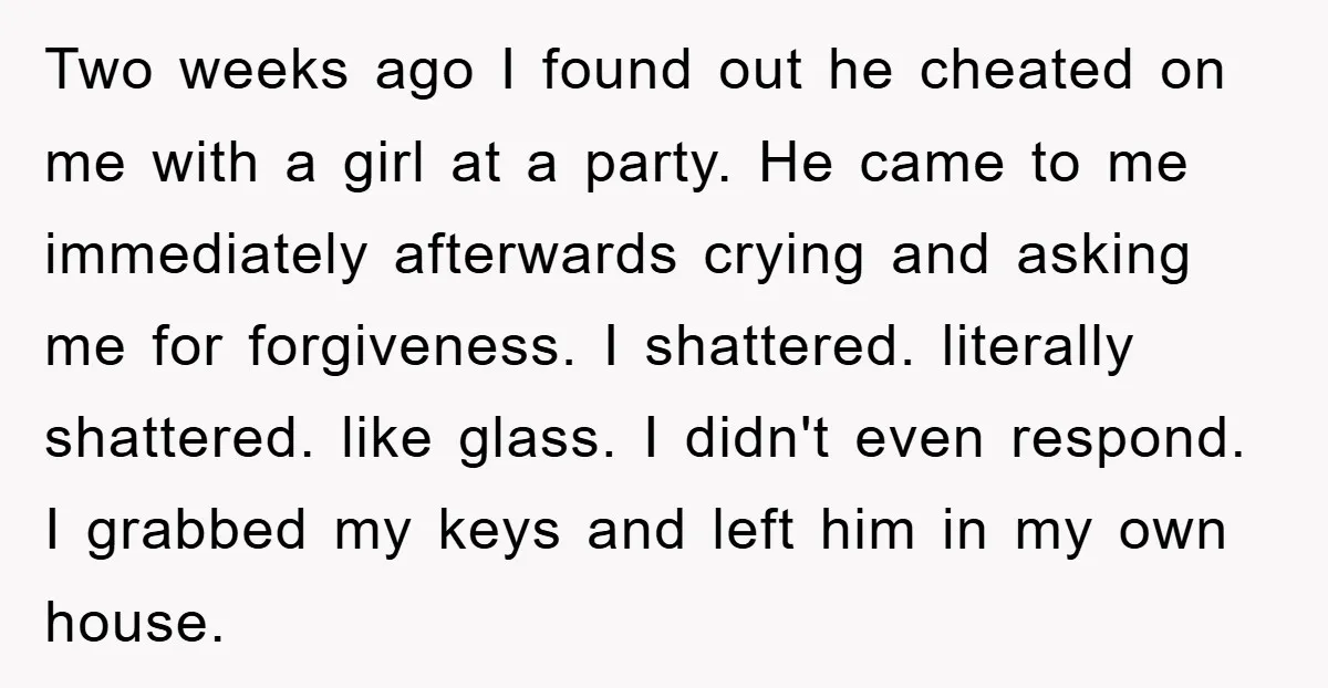 Two weeks ago I found out he cheated on me with a girl at a party. He came to me immediately afterwards crying and asking me for forgiveness. I shattered....