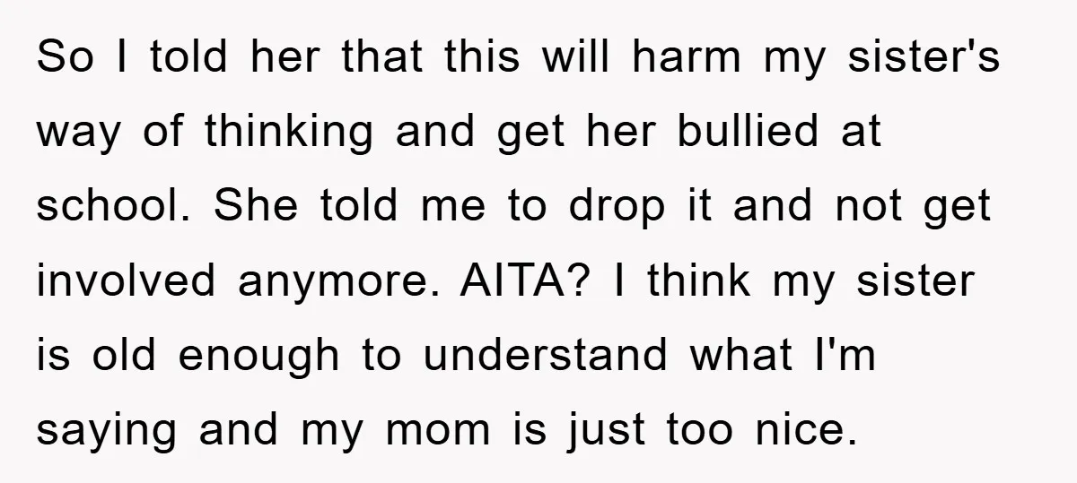 So I told her that this will harm my sister's way of thinking and get her bullied at school. She told me to drop it and not get involved anymore....