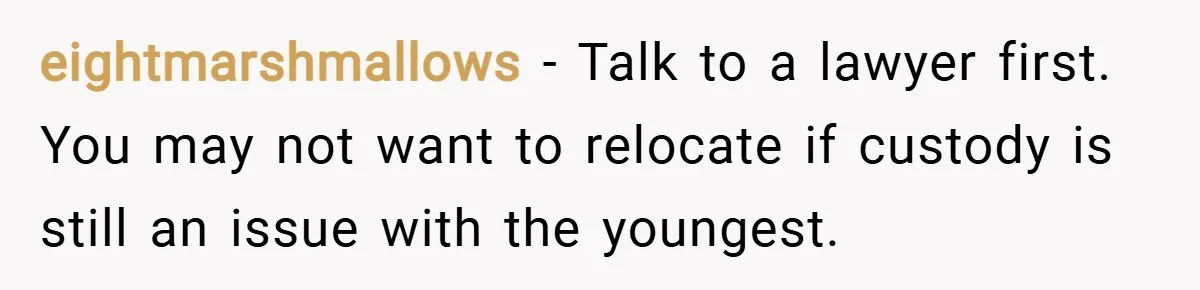 eightmarshmallows − Talk to a lawyer first. You may not want to relocate if custody is still an issue with the youngest.
