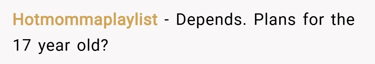 Hotmommaplaylist − Depends. Plans for the 17 year old?