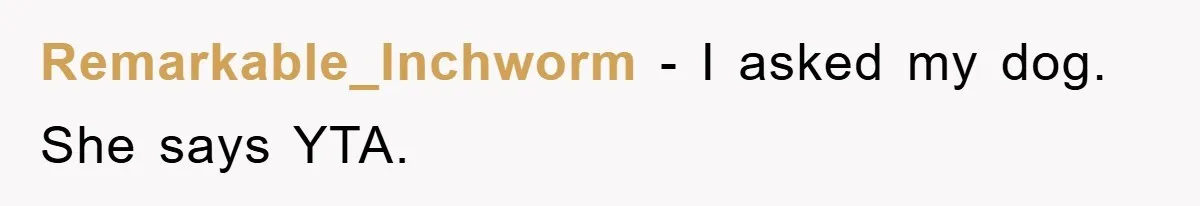 Remarkable_Inchworm − I asked my dog. She says YTA.
