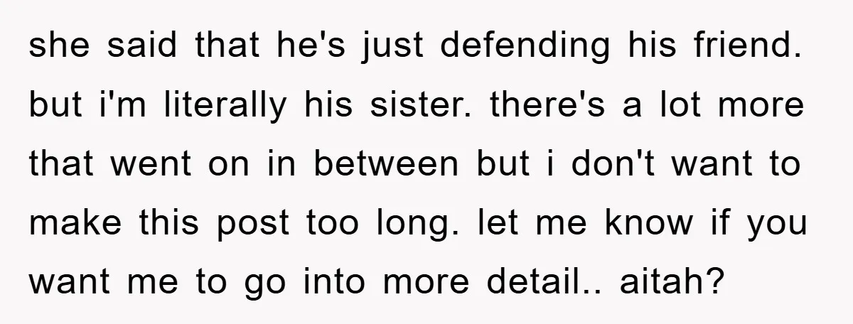 she said that he's just defending his friend. but i'm literally his sister. there's a lot more that went on in between but i don't want to make this post...