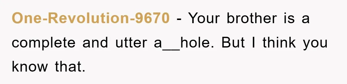 One-Revolution-9670 − Your brother is a complete and utter a__hole. But I think you know that.
