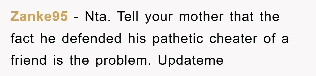 Zanke95 − Nta. Tell your mother that the fact he defended his pathetic cheater of a friend is the problem. Updateme