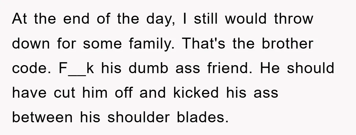 At the end of the day, I still would throw down for some family. That's the brother code. F__k his dumb ass friend. He should have cut him off and...