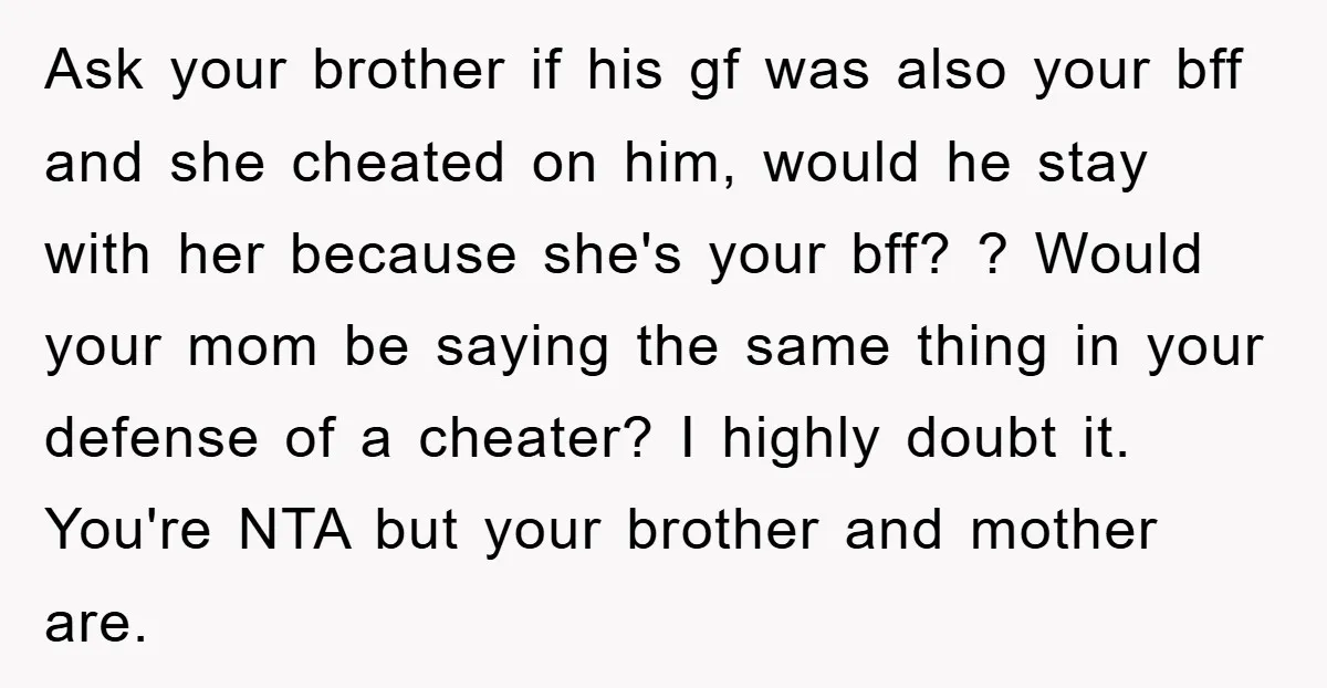 Ask your brother if his gf was also your bff and she cheated on him, would he stay with her because she's your bff? ? Would your mom be saying...