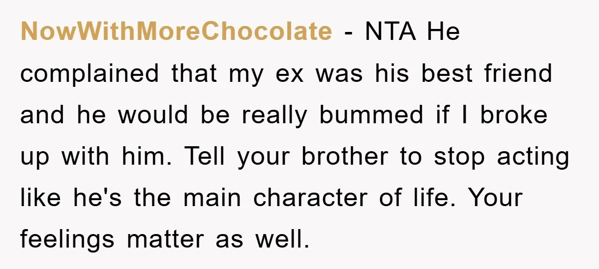 NowWithMoreChocolate − NTA He complained that my ex was his best friend and he would be really bummed if I broke up with him. Tell your brother to stop acting...