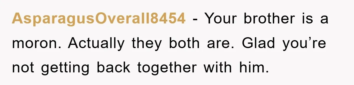 AsparagusOverall8454 − Your brother is a moron. Actually they both are. Glad you’re not getting back together with him.