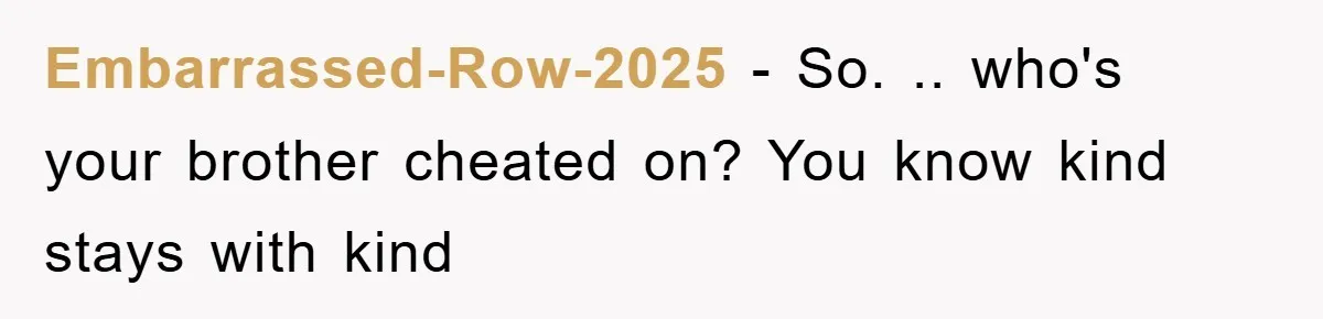 Embarrassed-Row-2025 − So. .. who's your brother cheated on? You know kind stays with kind