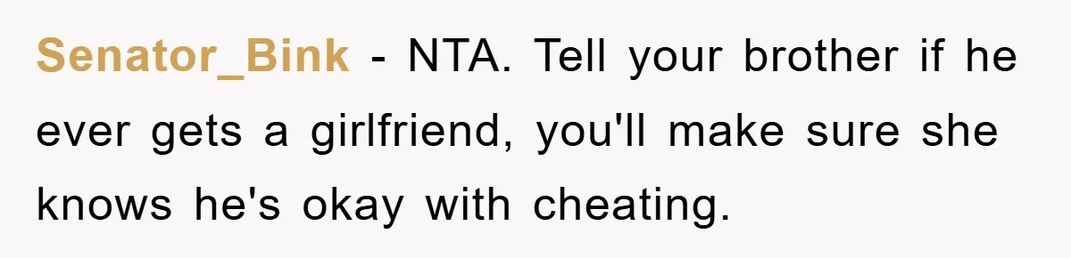 Senator_Bink − NTA. Tell your brother if he ever gets a girlfriend, you'll make sure she knows he's okay with cheating.