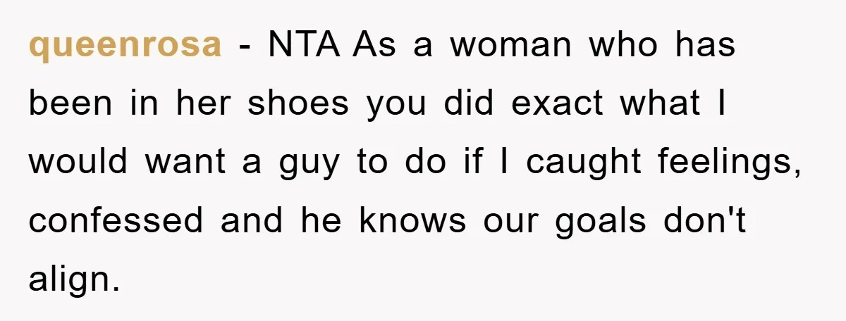 queenrosa − NTA As a woman who has been in her shoes you did exact what I would want a guy to do if I caught feelings, confessed and he...