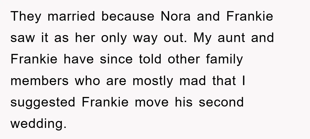 They married because Nora and Frankie saw it as her only way out. My aunt and Frankie have since told other family members who are mostly mad that I suggested...