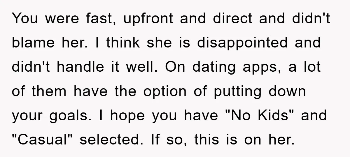 You were fast, upfront and direct and didn't blame her. I think she is disappointed and didn't handle it well. On dating apps, a lot of them have the option...