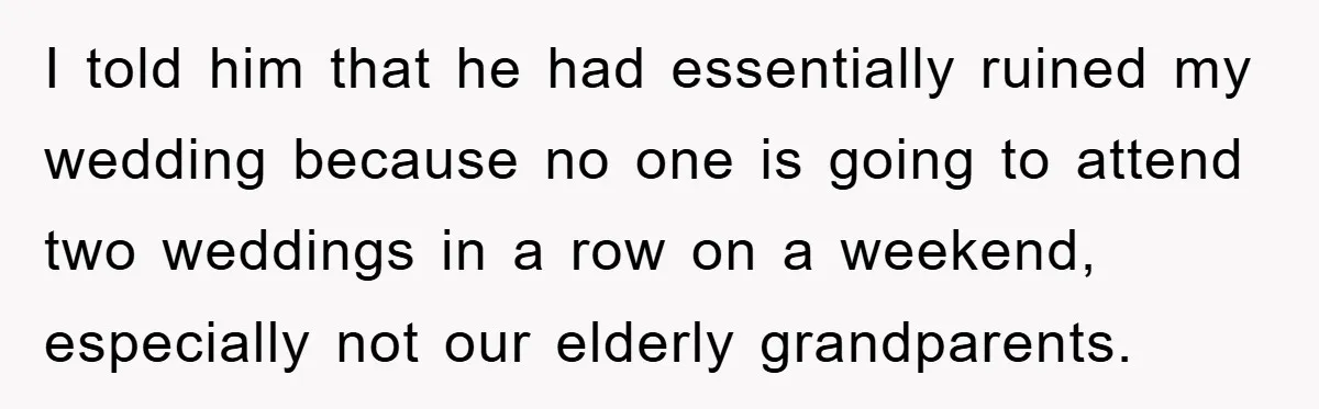 I told him that he had essentially ruined my wedding because no one is going to attend two weddings in a row on a weekend, especially not our elderly grandparents.