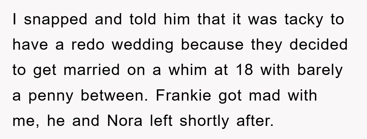 I snapped and told him that it was tacky to have a redo wedding because they decided to get married on a whim at 18 with barely a penny between....