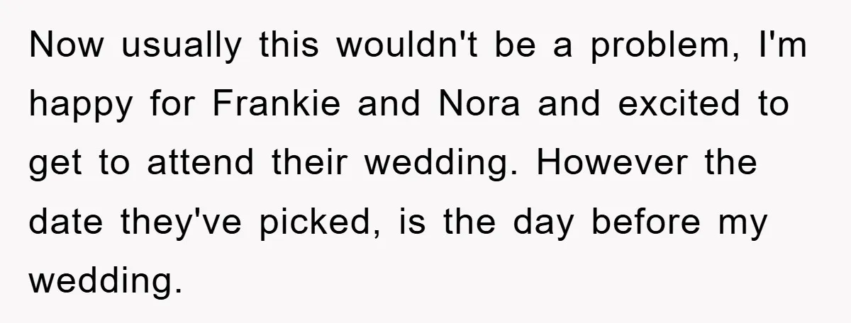 Now usually this wouldn't be a problem, I'm happy for Frankie and Nora and excited to get to attend their wedding. However the date they've picked, is the day before...