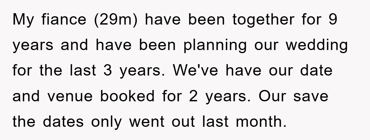 My fiance (29m) have been together for 9 years and have been planning our wedding for the last 3 years. We've have our date and venue booked for 2 years....