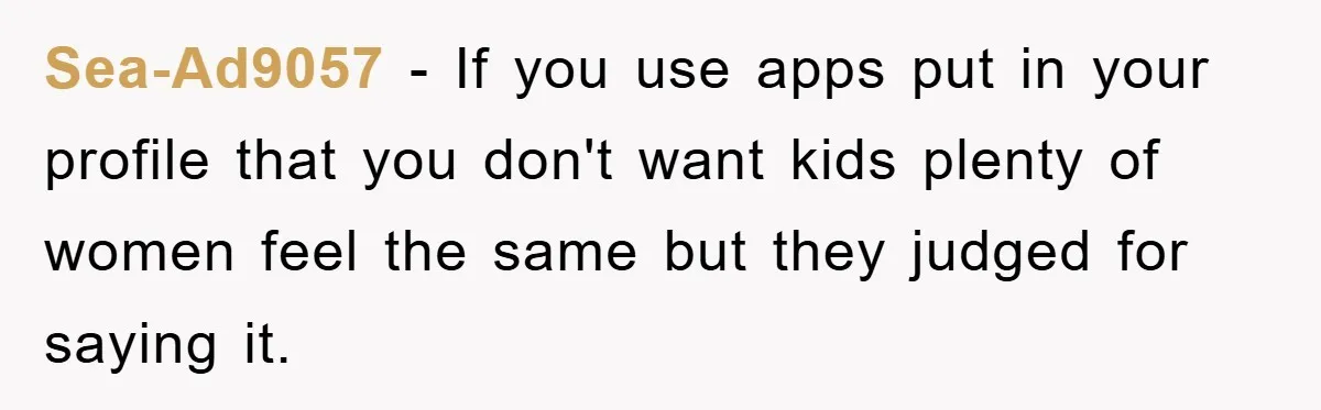 Sea-Ad9057 − If you use apps put in your profile that you don't want kids plenty of women feel the same but they judged for saying it.