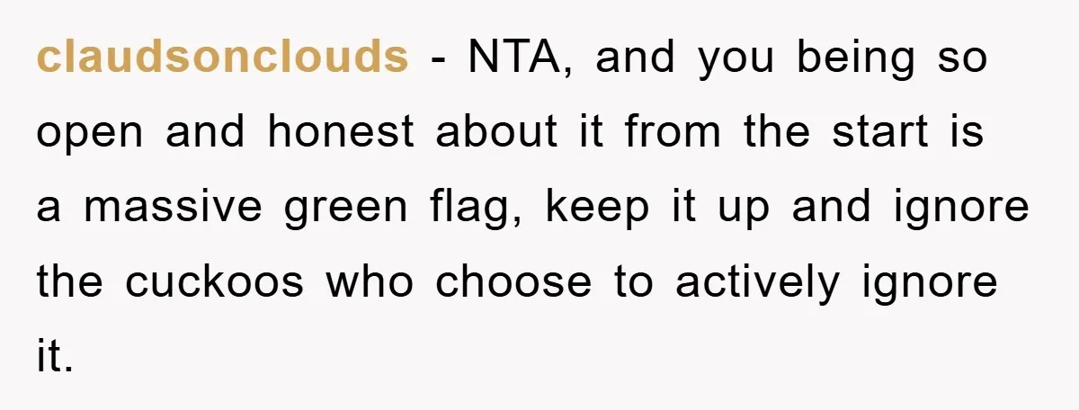 claudsonclouds − NTA, and you being so open and honest about it from the start is a massive green flag, keep it up and ignore the cuckoos who choose to...