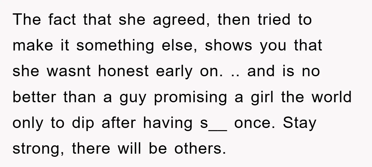 The fact that she agreed, then tried to make it something else, shows you that she wasnt honest early on. .. and is no better than a guy promising a...