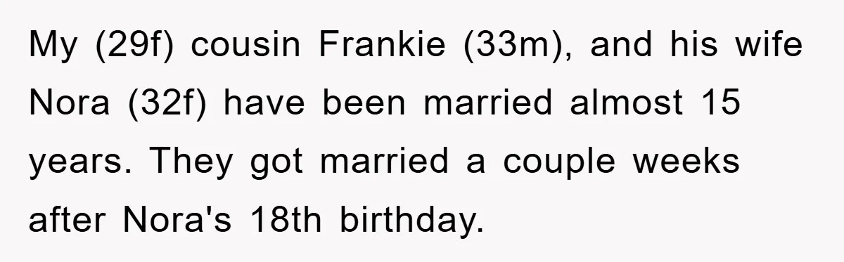 My (29f) cousin Frankie (33m), and his wife Nora (32f) have been married almost 15 years. They got married a couple weeks after Nora's 18th birthday.