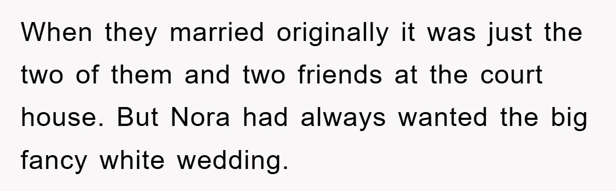 When they married originally it was just the two of them and two friends at the court house. But Nora had always wanted the big fancy white wedding.