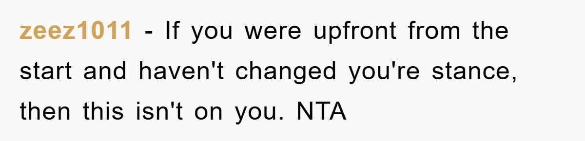 zeez1011 − If you were upfront from the start and haven't changed you're stance, then this isn't on you. NTA