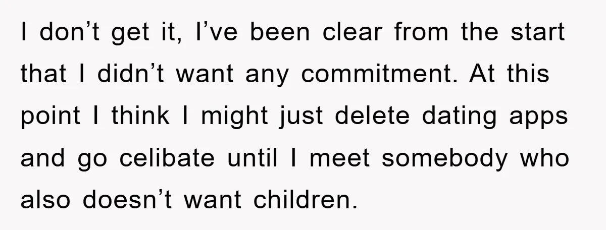 I don’t get it, I’ve been clear from the start that I didn’t want any commitment. At this point I think I might just delete dating apps and go celibate...