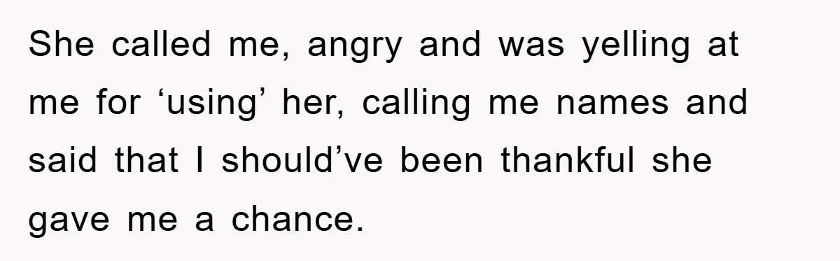 She called me, angry and was yelling at me for ‘using’ her, calling me names and said that I should’ve been thankful she gave me a chance.