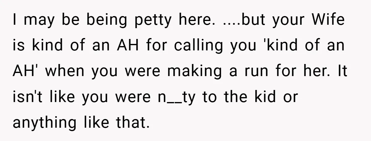 I may be being petty here. ....but your Wife is kind of an AH for calling you 'kind of an AH' when you were making a run for her. It...