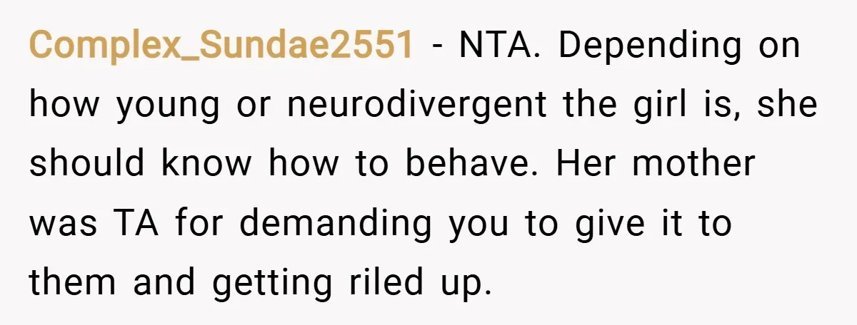 Complex_Sundae2551 − NTA. Depending on how young or neurodivergent the girl is, she should know how to behave. Her mother was TA for demanding you to give it to them...